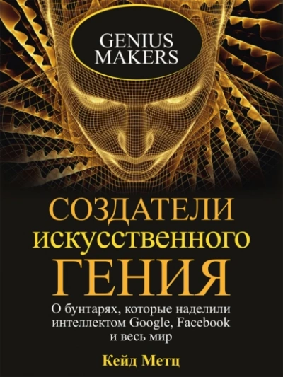 Создатели искусственного гения - Кейд Метц